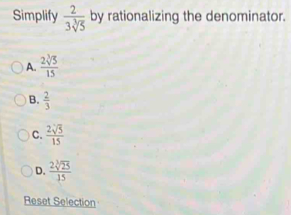 Simplify  2/3sqrt[3](5)  by rationalizing the denominator.
A.  2sqrt[3](5)/15 
B.  2/3 
C.  2sqrt(5)/15 
D.  2sqrt[3](25)/15 
Reset Selection