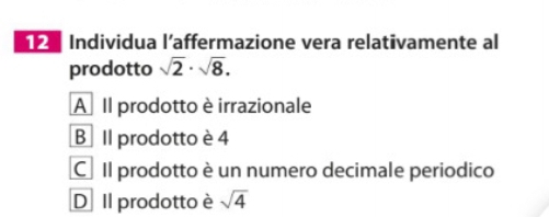 Individua l’affermazione vera relativamente al
prodotto sqrt(2)· sqrt(8).
A Il prodotto è irrazionale
B Il prodotto è 4
C Il prodotto è un numero decimale periodico
D Il prodotto è sqrt(4)