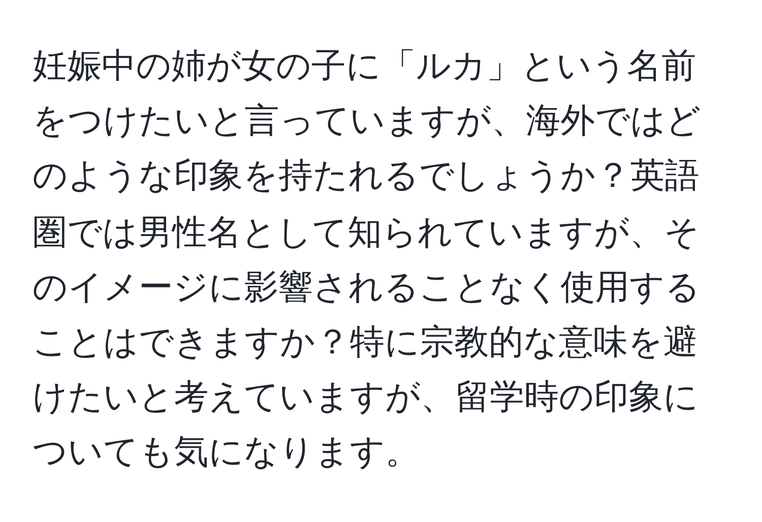 妊娠中の姉が女の子に「ルカ」という名前をつけたいと言っていますが、海外ではどのような印象を持たれるでしょうか？英語圏では男性名として知られていますが、そのイメージに影響されることなく使用することはできますか？特に宗教的な意味を避けたいと考えていますが、留学時の印象についても気になります。