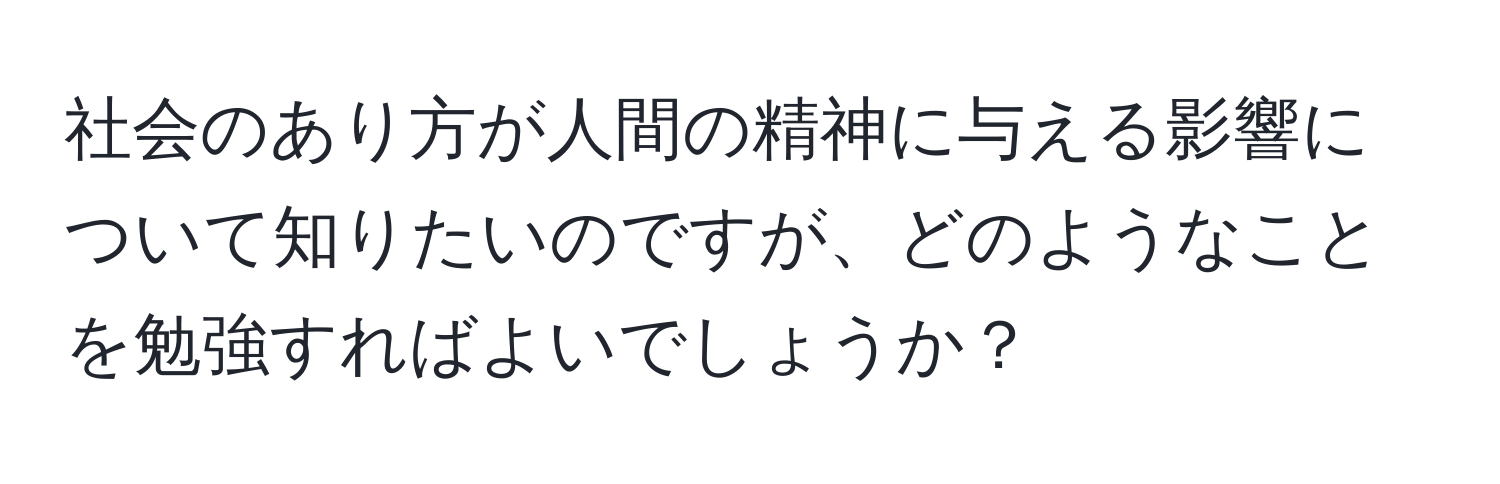 社会のあり方が人間の精神に与える影響について知りたいのですが、どのようなことを勉強すればよいでしょうか？