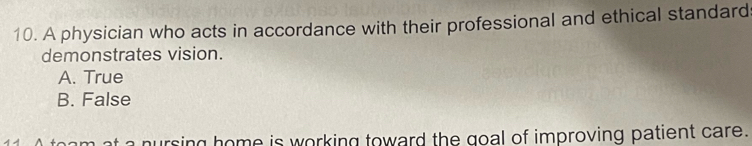 A physician who acts in accordance with their professional and ethical standard
demonstrates vision.
A. True
B. False
11.A toam at a nursing home is working toward the goal of improving patient care.