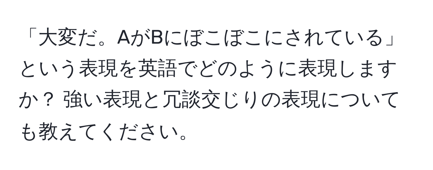 「大変だ。AがBにぼこぼこにされている」という表現を英語でどのように表現しますか？ 強い表現と冗談交じりの表現についても教えてください。