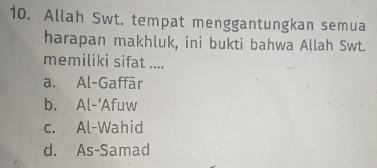 Allah Swt. tempat menggantungkan semua
harapan makhluk, ini bukti bahwa Allah Swt.
memiliki sifat ....
a. Al-Gaffār
b. Al-‘Afuw
c. Al-Wahid
d. As-Samad