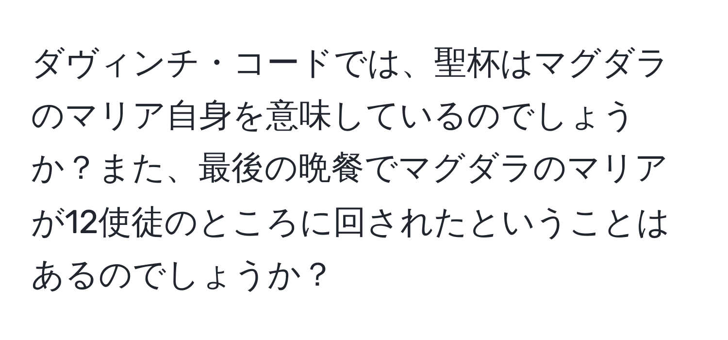 ダヴィンチ・コードでは、聖杯はマグダラのマリア自身を意味しているのでしょうか？また、最後の晩餐でマグダラのマリアが12使徒のところに回されたということはあるのでしょうか？