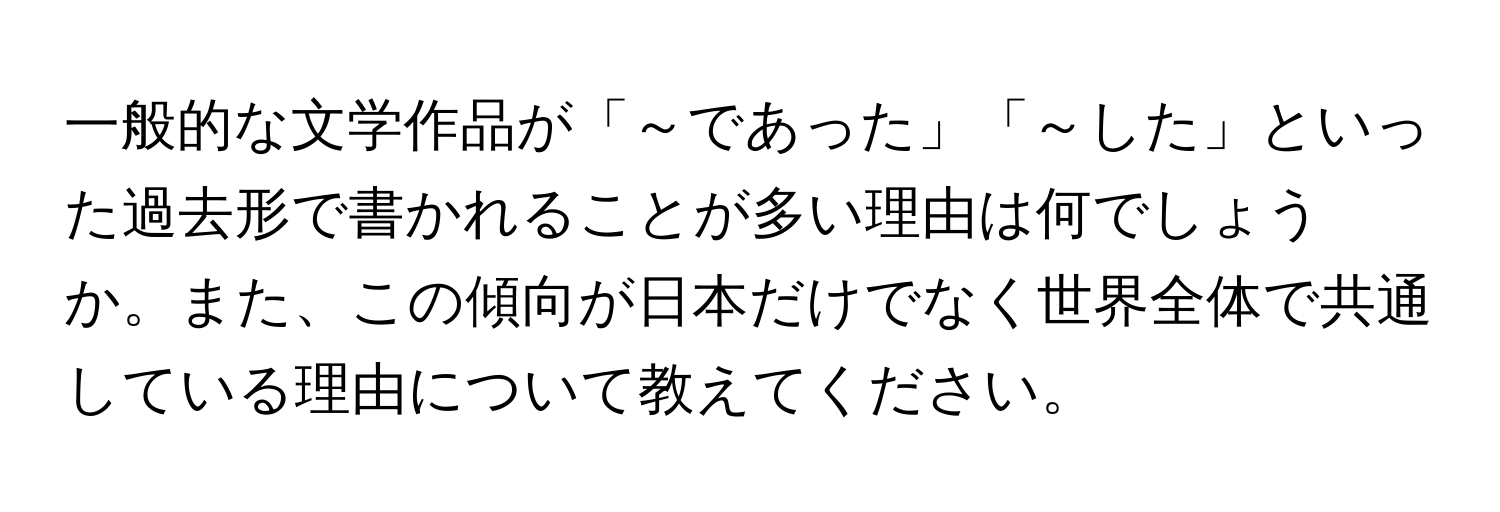 一般的な文学作品が「～であった」「～した」といった過去形で書かれることが多い理由は何でしょうか。また、この傾向が日本だけでなく世界全体で共通している理由について教えてください。