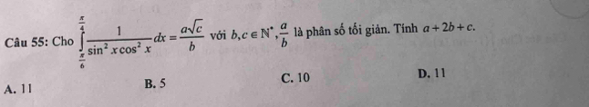 Cho ∈tlimits _ π /6 ^ π /4  1/sin^2xcos^2x dx= asqrt(c)/b  với b, c∈ N^*,  a/b  là phân số tối giản. Tính a+2b+c.
A. 1 1 B. 5 C. 10 D. 1 1