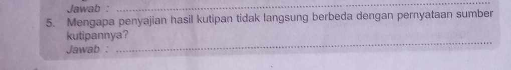 Jawab : 
_ 
5. Mengapa penyajian hasil kutipan tidak langsung berbeda dengan pernyataan sumber 
_ 
kutipannya? 
Jawab :