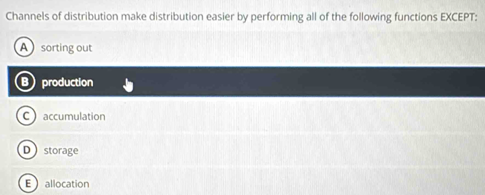 Channels of distribution make distribution easier by performing all of the following functions EXCEPT:
A sorting out
Bproduction
Caccumulation
Dstorage
Eallocation