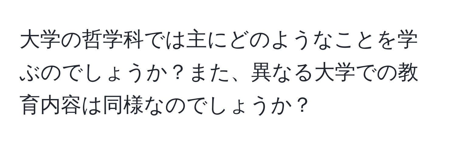 大学の哲学科では主にどのようなことを学ぶのでしょうか？また、異なる大学での教育内容は同様なのでしょうか？