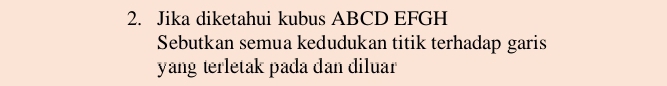 Jika diketahui kubus ABCD EFGH
Sebutkan semua kedudukan titik terhadap garis 
yang terletak pada dan diluar