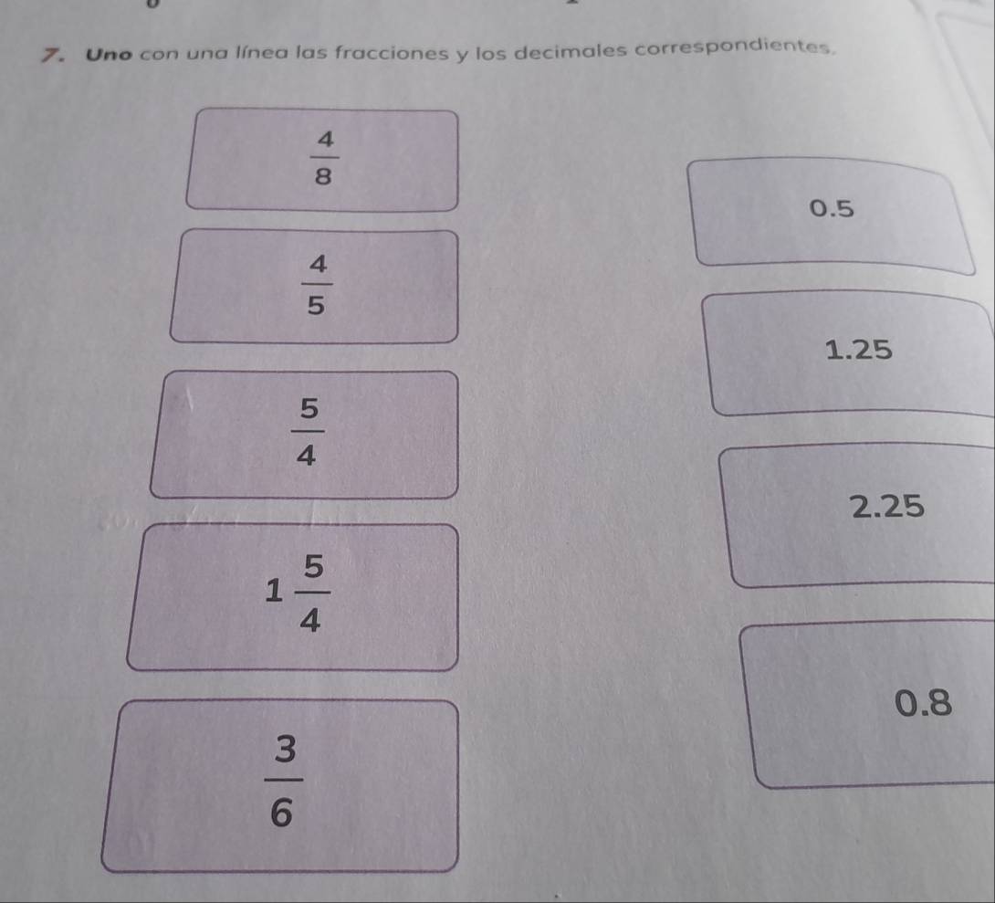 Uno con una línea las fracciones y los decimales correspondientes,
 4/8 
0.5
 4/5 
1.25
 5/4 
2.25
1 5/4 
0.8
 3/6 