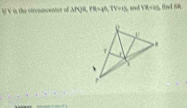 VV is the cirenmcenter of △ PQR, PR=40, 7V=15 and YR=JS find SR