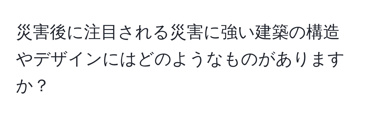 災害後に注目される災害に強い建築の構造やデザインにはどのようなものがありますか？