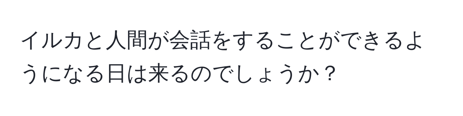 イルカと人間が会話をすることができるようになる日は来るのでしょうか？