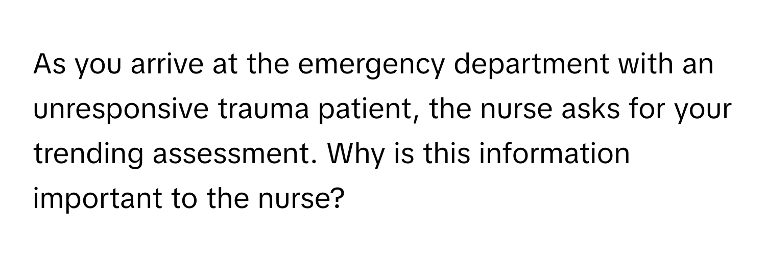 As you arrive at the emergency department with an unresponsive trauma patient, the nurse asks for your trending assessment. Why is this information important to the nurse?