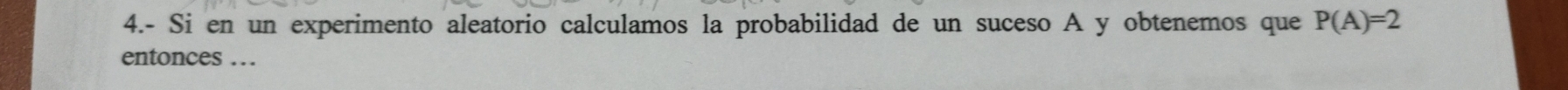 4.- Si en un experimento aleatorio calculamos la probabilidad de un suceso A y obtenemos que P(A)=2
entonces …