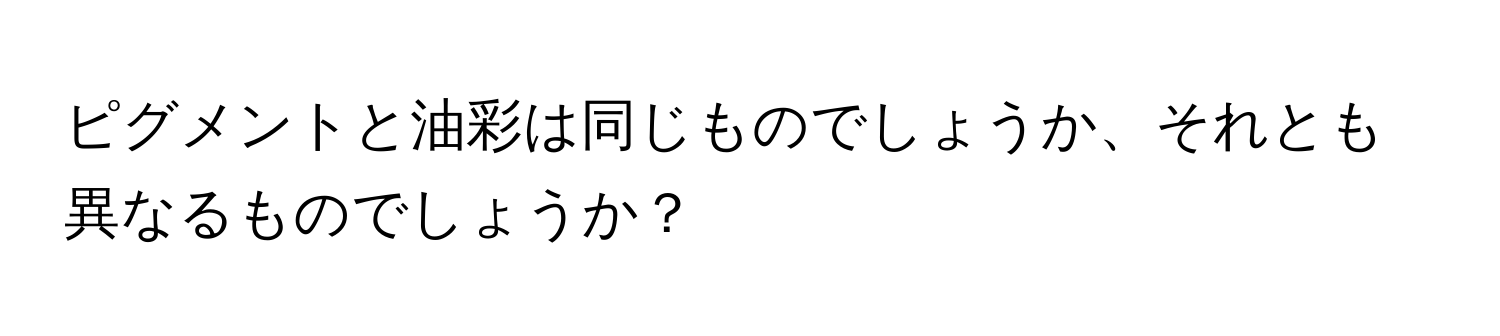 ピグメントと油彩は同じものでしょうか、それとも異なるものでしょうか？