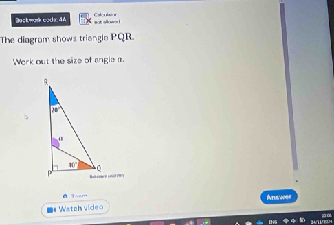 Bookwork code: 4A not allowed Calculator 
The diagram shows triangle PQR. 
Work out the size of angle a.
R
20°
D
a
40° Q
P Not drawn axcurartely 
A 7aam Answer 
Watch video