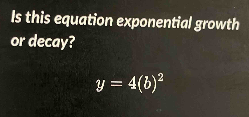 Is this equation exponential growth 
or decay?
y=4(b)^2