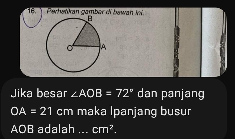 Perhatikan gambar di bawah ini. 
Jika besar ∠ AOB=72° dan panjang
OA=21cm maka Ipanjang busur
AOB adalah ... cm^2.