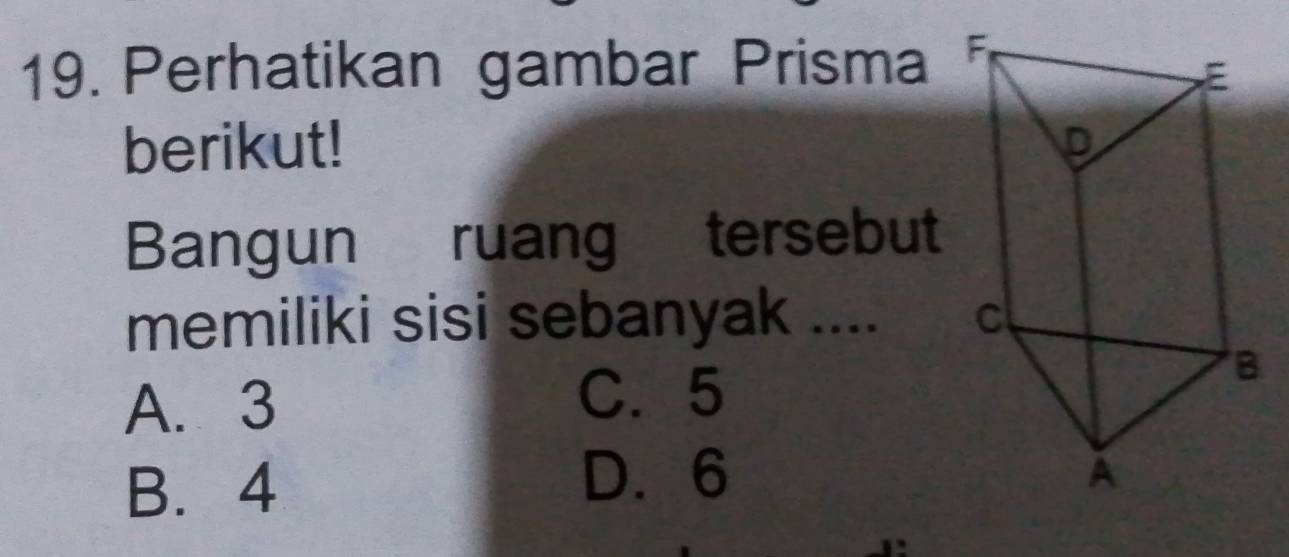 Perhatikan gambar Prisma 
berikut! 
Bangun ruang tersebut
memiliki sisi sebanyak ....
A. 3
C. 5
B. 4
D. 6