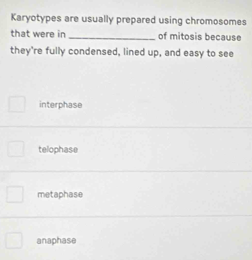 Karyotypes are usually prepared using chromosomes
that were in _of mitosis because
they're fully condensed, lined up, and easy to see
interphase
telophase
metaphase
anaphase