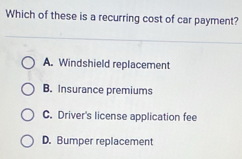 Which of these is a recurring cost of car payment?
A. Windshield replacement
B. Insurance premiums
C. Driver's license application fee
D. Bumper replacement