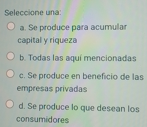 Seleccione una:
a. Se produce para acumular
capital y riqueza
b. Todas las aquí mencionadas
c. Se produce en beneficio de las
empresas privadas
d. Se produce lo que desean los
consumidores