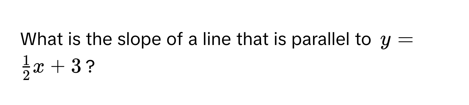 What is the slope of a line that is parallel to $y =  1/2 x + 3$?