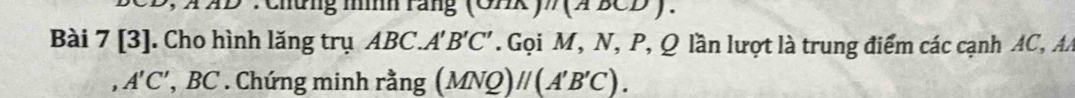 Chưng mính rang (O)X )n(ADCD). 
Bài 7[3] |. Cho hình lăng trụ ABC.A'B'C' * Gọi M, N, P, Q lần lượt là trung điểm các cạnh AC, AA 
, A'C' , BC * . Chứng minh rằng (MNQ)parallel (A'B'C).