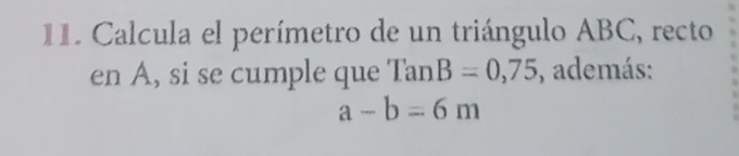 Calcula el perímetro de un triángulo ABC, recto 
en A, si se cumple que TanB=0,75 , además:
a-b=6m