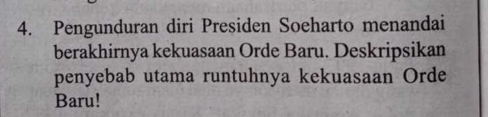 Pengunduran diri Presiden Soeharto menandai 
berakhirnya kekuasaan Orde Baru. Deskripsikan 
penyebab utama runtuhnya kekuasaan Orde 
Baru!