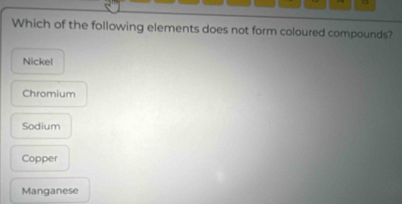 → D
Which of the following elements does not form coloured compounds?
Nickel
Chromium
Sodium
Copper
Manganese