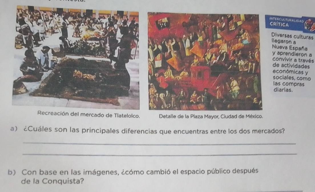 ALIDAD 
s culturas 
llegaron a 
España 
dieron a 
r a través 
vidades 
micas y 
s, como 
mpras 
. 
a ¿Cuáles son las principales diferencias que encuentras entre los dos mercados? 
_ 
_ 
b) Con base en las imágenes, ¿cómo cambió el espacio público después 
de la Conquista?