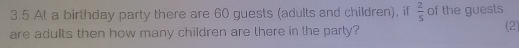 3.5 At a birthday party there are 60 guests (adults and children), if  2/5  of the guests 
are adults then how many children are there in the party? (2)