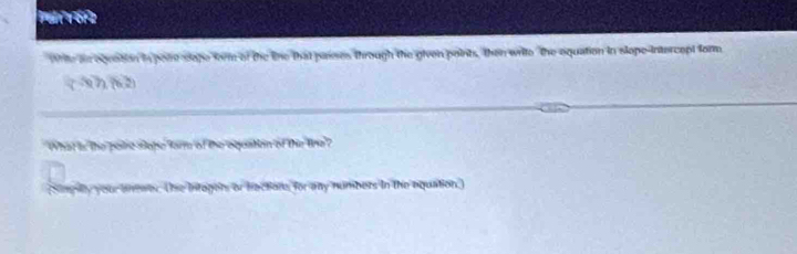 White an eguation is peae slape frm of the line that paises through the given points, then write the equation in slope-intercept form
(-1)(6,2)
What in the polic sope farm of the aquaton of the le? 
(Simpilly your lnewer. The Intogers or bectore, for any numbers in the aquation)