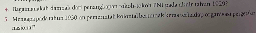 Bagaimanakah dampak dari penangkapan tokoh-tokoh PNI pada akhir tahun 1929? 
5. Mengapa pada tahun 1930 -an pemerintah kolonial bertindak keras terhadap organisasi pergerakan 
nasional?