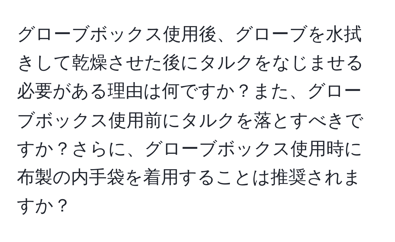 グローブボックス使用後、グローブを水拭きして乾燥させた後にタルクをなじませる必要がある理由は何ですか？また、グローブボックス使用前にタルクを落とすべきですか？さらに、グローブボックス使用時に布製の内手袋を着用することは推奨されますか？