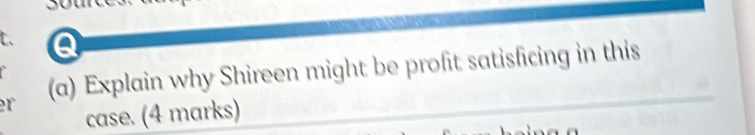 er (a) Explain why Shireen might be profit satisficing in this 
case. (4 marks)