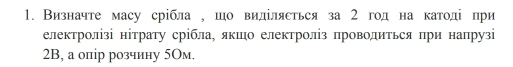 Визначте масу срібла , шо виділясться за 2 год на катодіпри 
електролізі нітрату срίбла, яκшо електроліз πроводиться πри напрузі
2B, а опір розчину 5Ом.