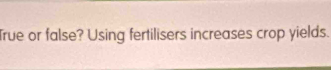 True or false? Using fertilisers increases crop yields.