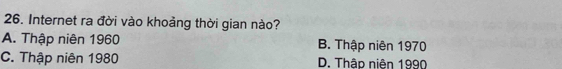 Internet ra đời vào khoảng thời gian nào?
A. Thập niên 1960 B. Thập niên 1970
C. Thập niên 1980 D. Thập niên 1990