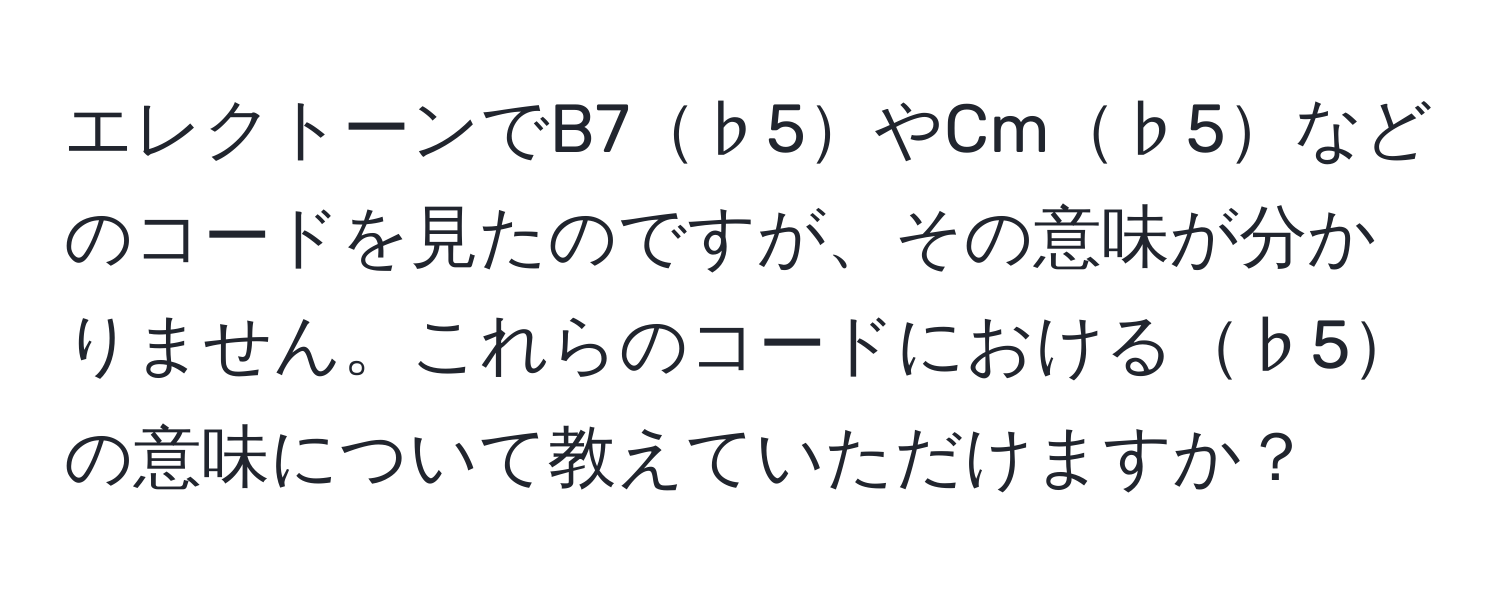 エレクトーンでB7♭5やCm♭5などのコードを見たのですが、その意味が分かりません。これらのコードにおける♭5の意味について教えていただけますか？