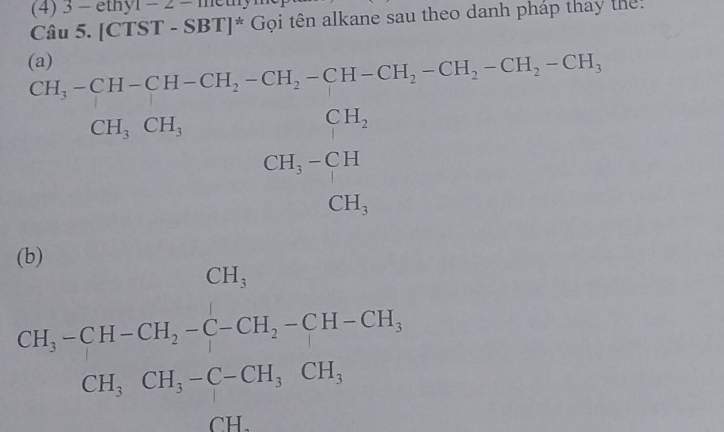 (4) 3 - ethyl - 2 - methy1 
Câu 5. [CTST - SBT]^*  Gọi tên alkane sau theo danh pháp thay the: 
(a)
beginarrayr CH_5-CH-CH_2-CH_5-CH_5CH,CH_2CH, CH,CCH, CH,CH,CH, CH_3CH, CH_31,CH_3-CH_3 CH_3endarray 
∴ △ ADC □  
(b)
CH_3
CH_3-CH-CH_2-CH_2-CH-CHII, CH_3-CH_3CH_3-CH_2CH_3