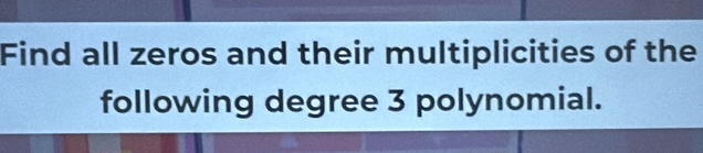 Find all zeros and their multiplicities of the 
following degree 3 polynomial.