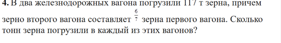 4.В дважелезнодорожных вагона погрузили Π17 т зернае πринчем
 6/7 
зерно второго вагона составляет зерна первого вагона. Сколько 
тонн зерна погрузили в каждый из этих вагонов?