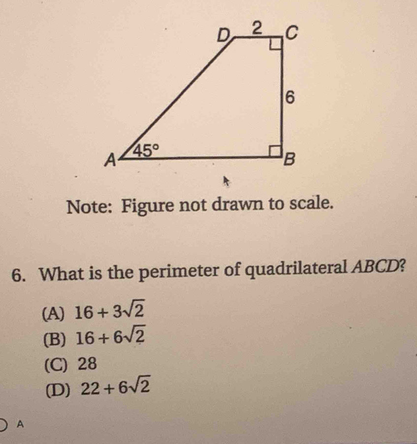 Note: Figure not drawn to scale.
6. What is the perimeter of quadrilateral ABCD?
(A) 16+3sqrt(2)
(B) 16+6sqrt(2)
(C) 28
(D) 22+6sqrt(2)
A