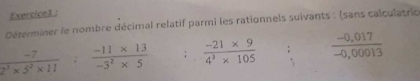 Déterminer le nombre décimal relatif parmi les rationnels suivants : (sans calculatrio
 (-7)/2^3* 5^2* 11   (-11* 13)/-3^2* 5  ；  (-21* 9)/4^3* 105 
 (-0,017)/-0,00013 