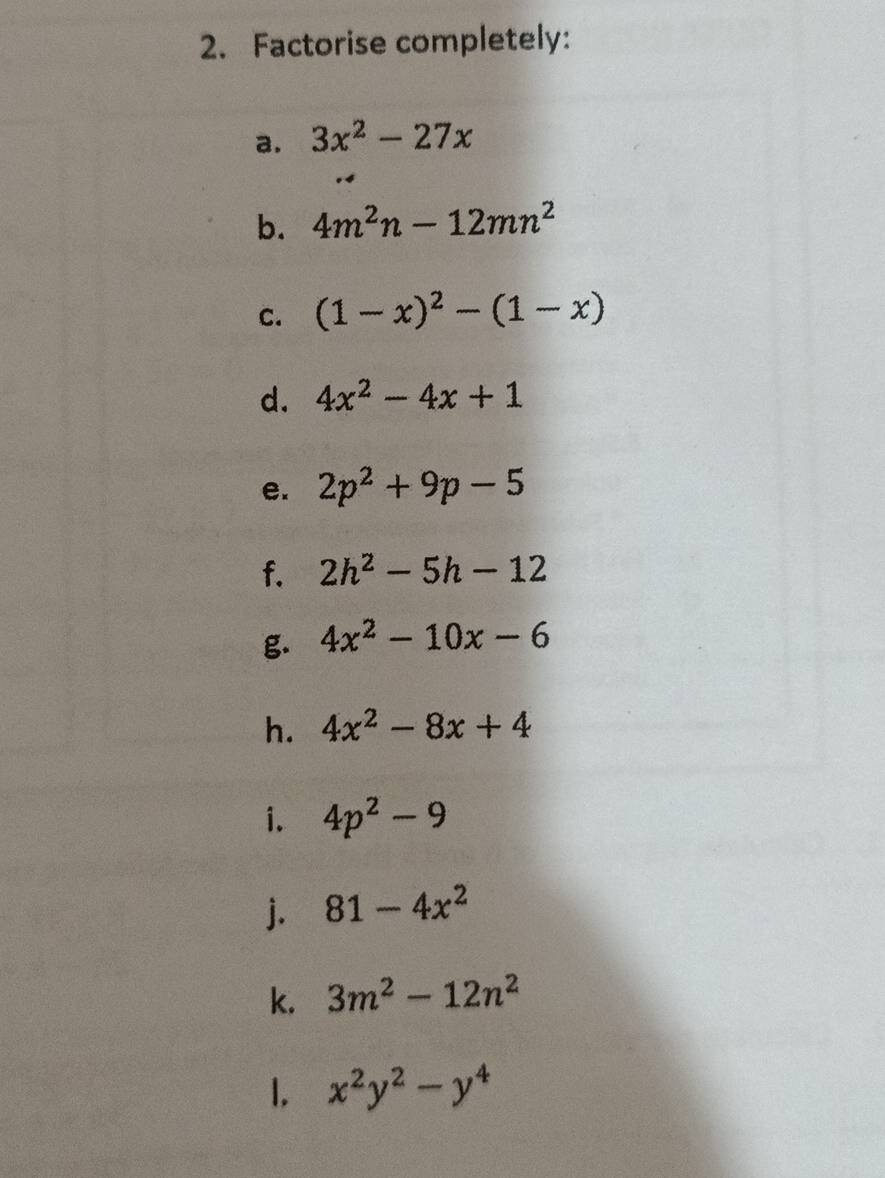 Factorise completely: 
a. 3x^2-27x
b. 4m^2n-12mn^2
C. (1-x)^2-(1-x)
d. 4x^2-4x+1
e. 2p^2+9p-5
f. 2h^2-5h-12
g. 4x^2-10x-6
h. 4x^2-8x+4
i. 4p^2-9
j. 81-4x^2
k. 3m^2-12n^2
1, x^2y^2-y^4