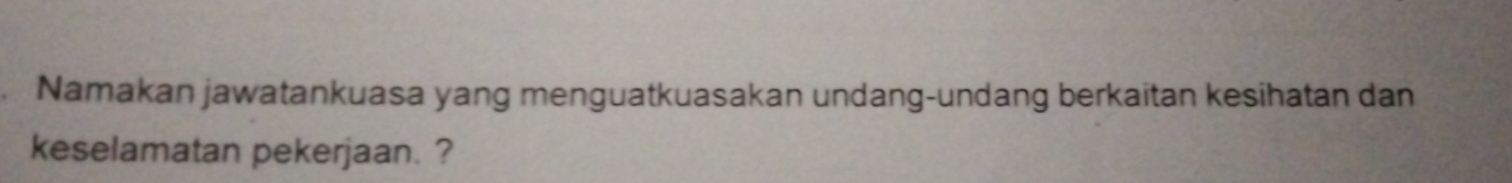 Namakan jawatankuasa yang menguatkuasakan undang-undang berkaitan kesihatan dan 
keselamatan pekerjaan. ?